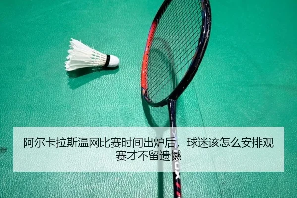 阿尔卡拉斯温网比赛时间出炉后，球迷该怎么安排观赛才不留遗憾