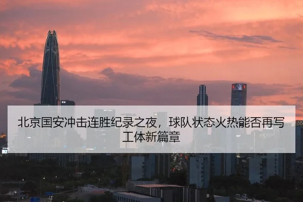 北京国安冲击连胜纪录之夜，球队状态火热能否再写工体新篇章